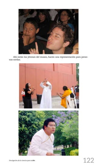 122Divulgación de la ciencia para tod@s
Ahí están los jóvenes del museo, hacen una representación para perso-
nas sordas.
 