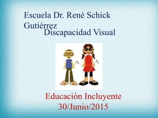 Escuela Dr. René Schick
Gutiérrez
Discapacidad Visual
Educación Incluyente
30/Junio/2015
 