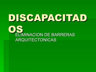 DISCAPACITAD
OS
 ELIMINACION DE BARRERAS
  ARQUITECTONICAS
 