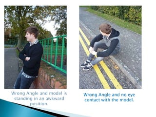 Wrong Angle and model is standing in an awkward position.Wrong Angle and no eye contact with the model.