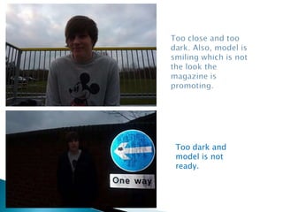 Too close and too dark. Also, model is smiling which is not the look the magazine is promoting.Too dark and model is not ready.