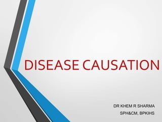 DISEASE CAUSATION
DR KHEM R SHARMA
SPH&CM, BPKIHS
 
