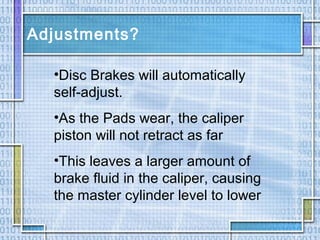 Adjustments?
•Disc Brakes will automatically
self-adjust.
•As the Pads wear, the caliper
piston will not retract as far
•This leaves a larger amount of
brake fluid in the caliper, causing
the master cylinder level to lower
 