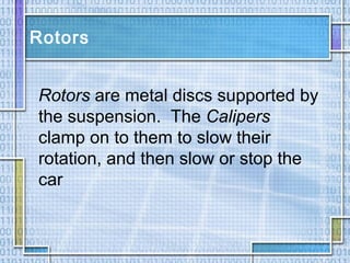 Rotors
Rotors are metal discs supported by
the suspension. The Calipers
clamp on to them to slow their
rotation, and then slow or stop the
car
 