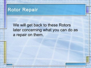 Rotor Repair
We will get back to these Rotors
later concerning what you can do as
a repair on them.
 