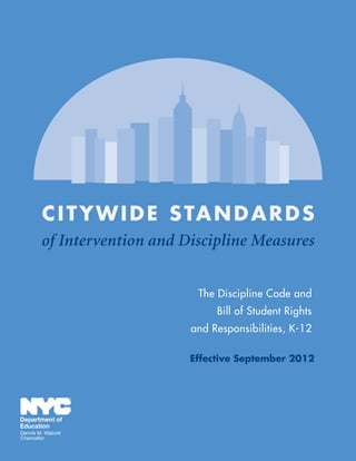 C I T Y W I D E S TA N D A R D S
of Intervention and Discipline Measures
The Discipline Code and
Bill of Student Rights
and Responsibilities, K-12
Effective September 2012

TM

Department of
Education
Dennis M. Walcott
Chancellor

1

 
