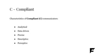 C – Compliant
Characteristics of Compliant (C) communicators:
● Analytical
● Data-driven
● Precise
● Descriptive
● Perceptive
 