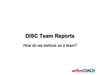 How do we behave as a team?
DISC Team Reports
 