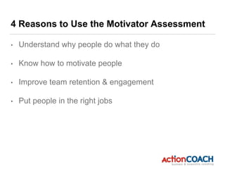 4 Reasons to Use the Motivator Assessment
• Understand why people do what they do
• Know how to motivate people
• Improve team retention & engagement
• Put people in the right jobs
 