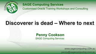 www.sagecomputing.com.au
penny@sagecomputing.com.au
Discoverer is dead – Where to next
Penny Cookson
SAGE Computing Services
SAGE Computing Services
Customised Oracle Training Workshops and Consulting
 