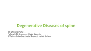 Degenerative Diseases of spine
DR. NITIN WADHWANI
Prof. and H.O.D department of Radio-diagnosis,
DY Patil medical college, hospital & research institute Kolhapur
 