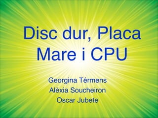 Disc dur, Placa
Mare i CPU
Georgina Térmens
Alèxia Soucheiron
Oscar Jubete
 