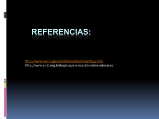 REFERENCIAS:
http://www.mp.rs.gov.br/infancia/doutrina/id145.htm
http://www.andi.org.br/faq/o-que-o-eca-diz-sobre-educacao
 