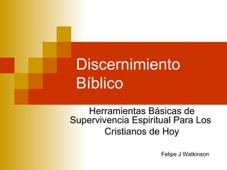 Discernimiento
Bíblico
Herramientas Básicas de
Supervivencia Espiritual Para Los
Cristianos de Hoy
Felipe J Watkinson
 