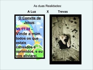 O Convite de Jesus : Mt 11.28  –  Vinde a mim ,  todos os que estais cansados e oprimidos, e eu vos aliviarei. As duas Realidades: A Luz  X  Trevas 