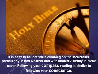 It is easy to be lost while climbing on the mountains,
particularly in bad weather and with limited visibility in cloud
cover. Following your compass reading is similar to
following your conscience.
 