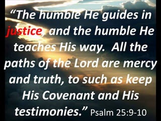 “The humble He guides in
justice, and the humble He
teaches His way. All the
paths of the Lord are mercy
and truth, to such as keep
His Covenant and His
testimonies.” Psalm 25:9-10
 