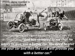 One man approached a good missionary friend of ours and
declared to him: “God has revealed to me that He
wants to give you a better car. You need to give
me your car and then the Lord will provide you
with a better car.”
(Fleece Laying recorded 1x
Not recommended)
 