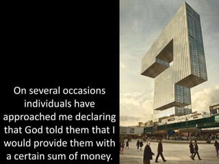 On several occasions
individuals have
approached me declaring
that God told them that I
would provide them with
a certain sum of money.
 