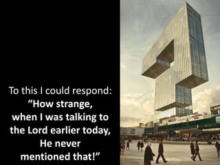 To this I could respond:
“How strange,
when I was talking to
the Lord earlier today,
He never
mentioned that!”
 