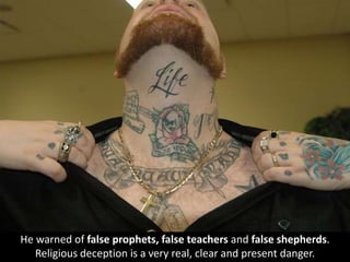 He warned of false prophets, false teachers and false shepherds.
Religious deception is a very real, clear and present danger.
 