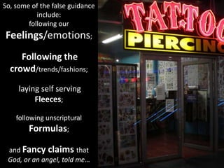 So, some of the false guidance
include:
following our
Feelings/emotions;
Following the
crowd/trends/fashions;
laying self serving
Fleeces;
following unscriptural
Formulas;
and Fancy claims that
God, or an angel, told me…
 