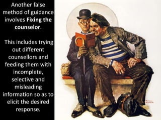 Another false
method of guidance
involves Fixing the
counselor.
This includes trying
out different
counsellors and
feeding them with
incomplete,
selective and
misleading
information so as to
elicit the desired
response.
 