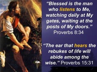 “Blessed is the man
who listens to Me,
watching daily at My
gates, waiting at the
posts of My doors.”
Proverbs 8:34
“The ear that hears the
rebukes of life will
abide among the
wise.” Proverbs 15:31
 