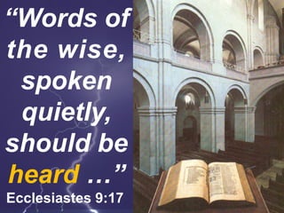 “Words of
the wise,
spoken
quietly,
should be
heard …”
Ecclesiastes 9:17
 
