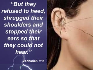 “But they
refused to heed,
shrugged their
shoulders and
stopped their
ears so that
they could not
hear.”
Zechariah 7:11
 