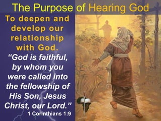The Purpose of Hearing God
To deepen and
develop our
relationship
with God.
“God is faithful,
by whom you
were called into
the fellowship of
His Son, Jesus
Christ, our Lord.”
1 Corinthians 1:9
 