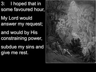 3: I hoped that in
some favoured hour,
My Lord would
answer my request;
and would by His
constraining power,
subdue my sins and
give me rest.
 