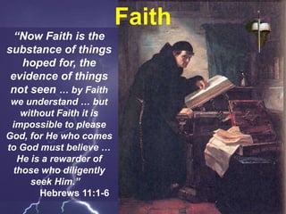 “Now Faith is the
substance of things
hoped for, the
evidence of things
not seen … by Faith
we understand … but
without Faith it is
impossible to please
God, for He who comes
to God must believe …
He is a rewarder of
those who diligently
seek Him.”
Hebrews 11:1-6
Faith
 