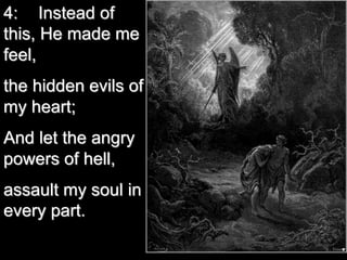 4: Instead of
this, He made me
feel,
the hidden evils of
my heart;
And let the angry
powers of hell,
assault my soul in
every part.
 