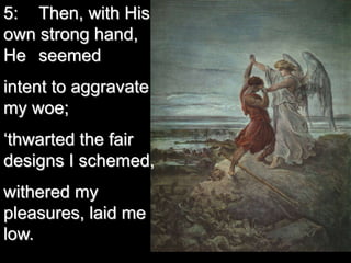 5: Then, with His
own strong hand,
He seemed
intent to aggravate
my woe;
‘thwarted the fair
designs I schemed,
withered my
pleasures, laid me
low.
 