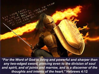 “For the Word of God is living and powerful and sharper than
any two-edged sword, piercing even to the division of soul
and spirit, and of joints and marrow, and is a discerner of the
thoughts and intents of the heart.” Hebrews 4:12
 