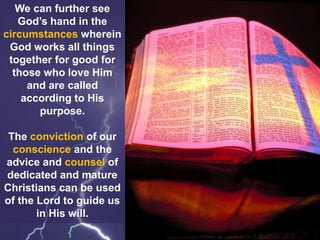 We can further see
God’s hand in the
circumstances wherein
God works all things
together for good for
those who love Him
and are called
according to His
purpose.
The conviction of our
conscience and the
advice and counsel of
dedicated and mature
Christians can be used
of the Lord to guide us
in His will.
 