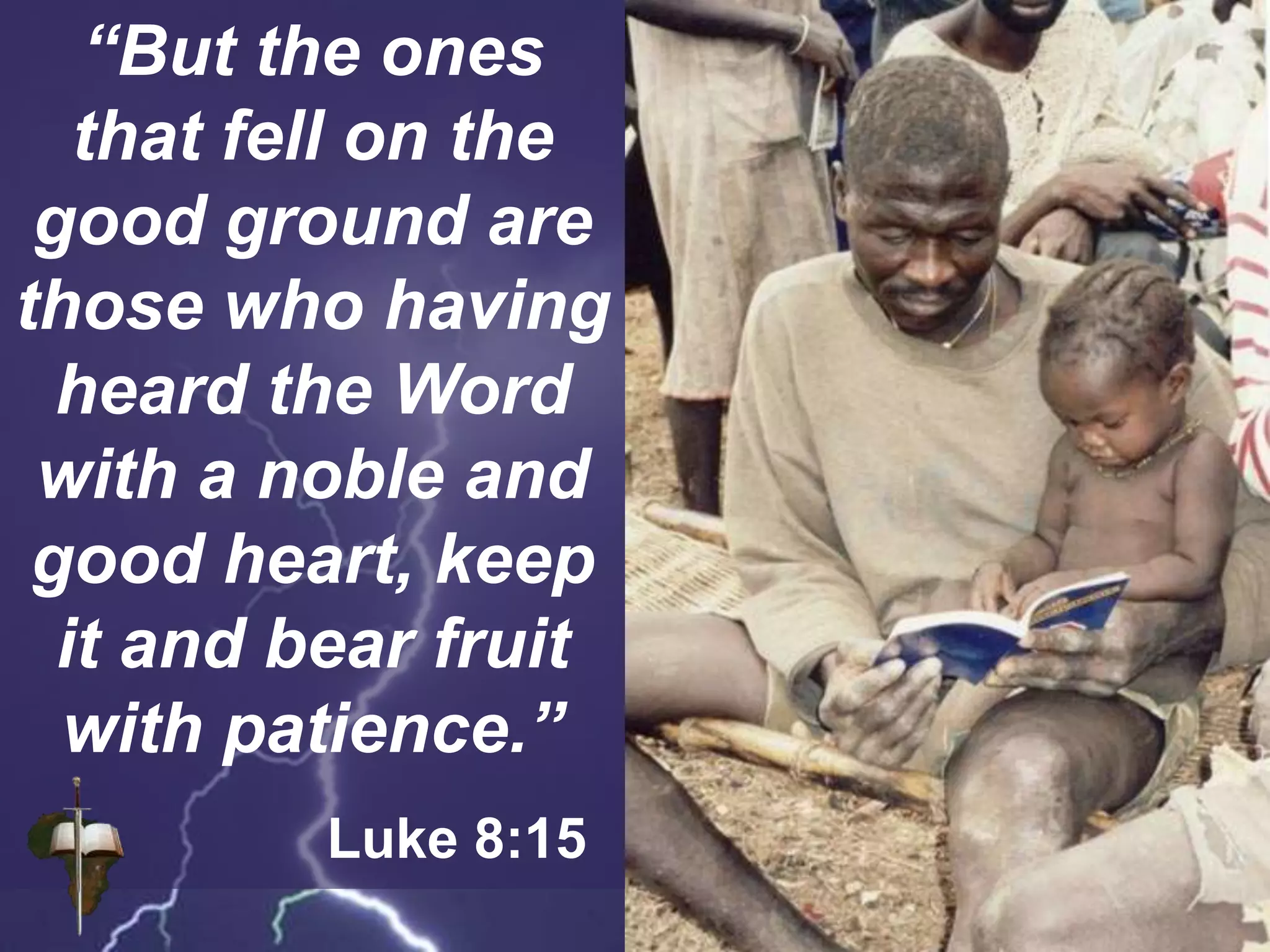 “But the ones
that fell on the
good ground are
those who having
heard the Word
with a noble and
good heart, keep
it and bear fruit
with patience.”
Luke 8:15
 