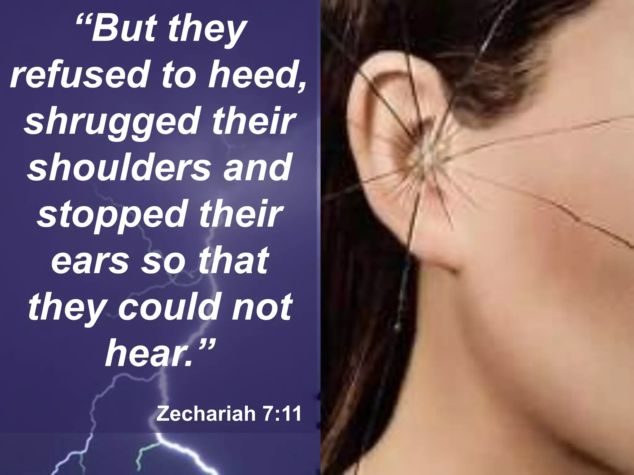 “But they
refused to heed,
shrugged their
shoulders and
stopped their
ears so that
they could not
hear.”
Zechariah 7:11
 