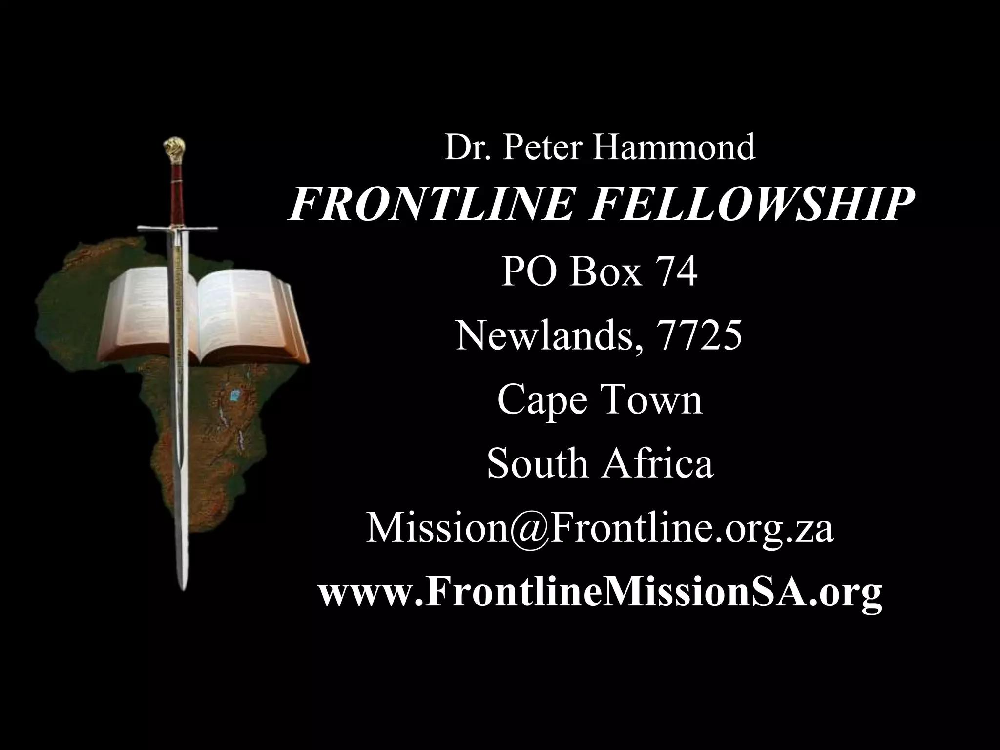 FRONTLINE FELLOWSHIP
PO Box 74
Newlands, 7725
Cape Town
South Africa
Mission@Frontline.org.za
www.FrontlineMissionSA.org
Dr. Peter Hammond
 