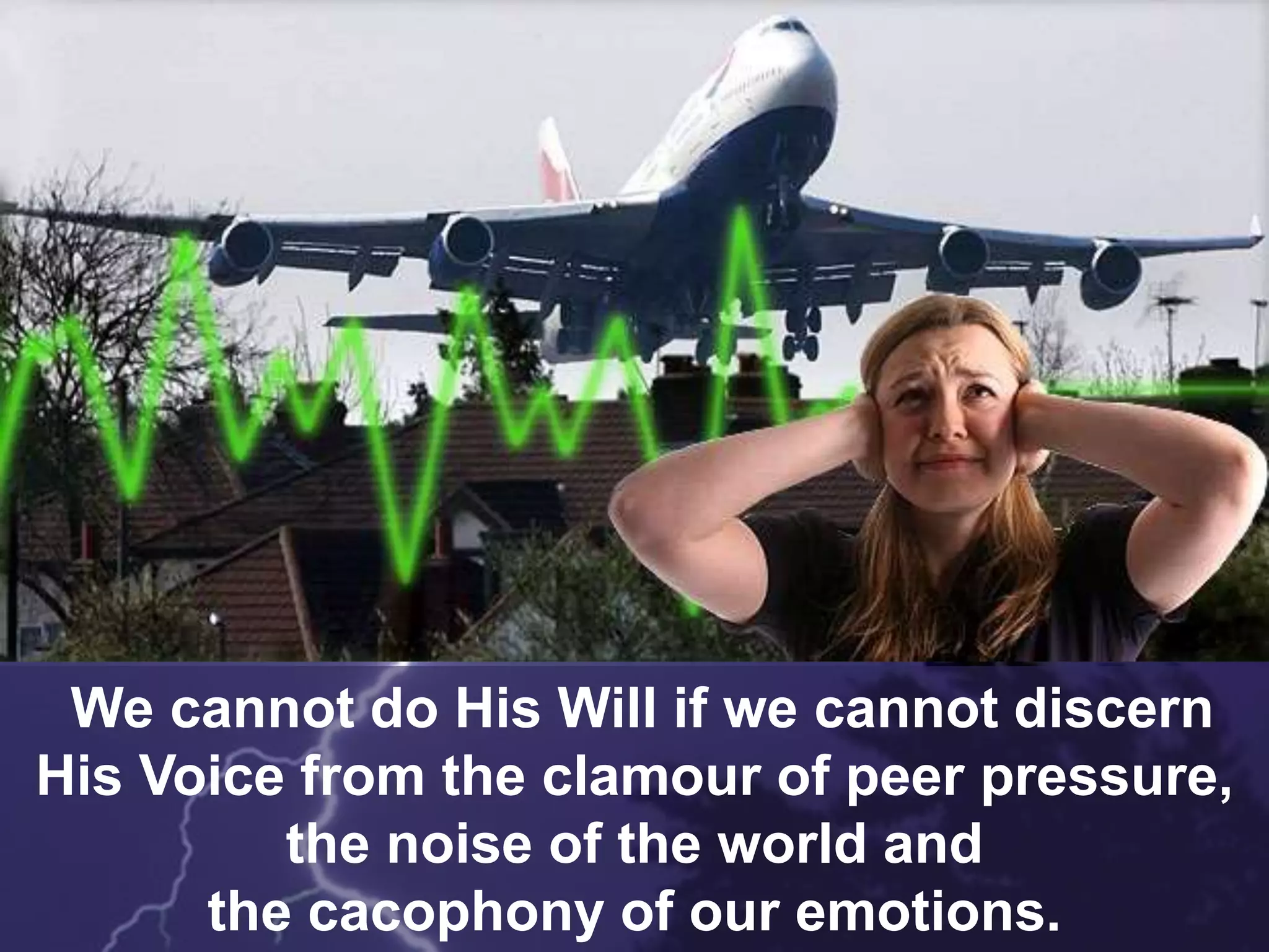 We cannot do His Will if we cannot discern
His Voice from the clamour of peer pressure,
the noise of the world and
the cacophony of our emotions.
 