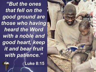 “But the ones
that fell on the
good ground are
those who having
heard the Word
with a noble and
good heart, keep
it and bear fruit
with patience.”
Luke 8:15
 