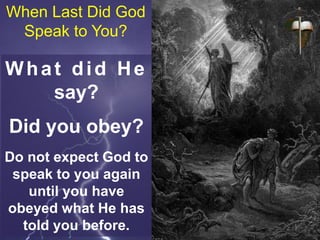 When Last Did God
Speak to You?
What did He
say?
Did you obey?
Do not expect God to
speak to you again
until you have
obeyed what He has
told you before.
 