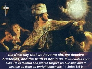 But if we say that we have no sin, we deceive
ourselves, and the truth is not in us. If we confess our
sins, He is faithful and just to forgive us our sins and to
cleanse us from all unrighteousness.” 1 John 1:5-9
 