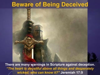 Beware of Being Deceived
There are many warnings in Scripture against deception.
“The heart is deceitful above all things and desperately
wicked; who can know it?” Jeremiah 17:9
 