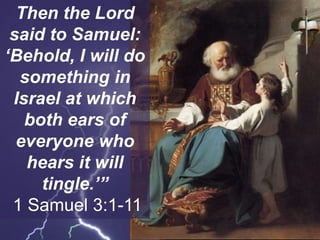 Then the Lord
said to Samuel:
‘Behold, I will do
something in
Israel at which
both ears of
everyone who
hears it will
tingle.’”
1 Samuel 3:1-11
 
