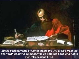 but as bondservants of Christ, doing the will of God from the
heart with goodwill doing service as unto the Lord, and not to
men.” Ephesians 6:1-7
 