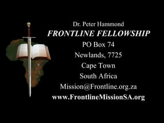 FRONTLINE FELLOWSHIP
PO Box 74
Newlands, 7725
Cape Town
South Africa
Mission@Frontline.org.za
www.FrontlineMissionSA.org
Dr. Peter Hammond
 