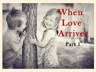 When
Love
Arrives
Part 1
 