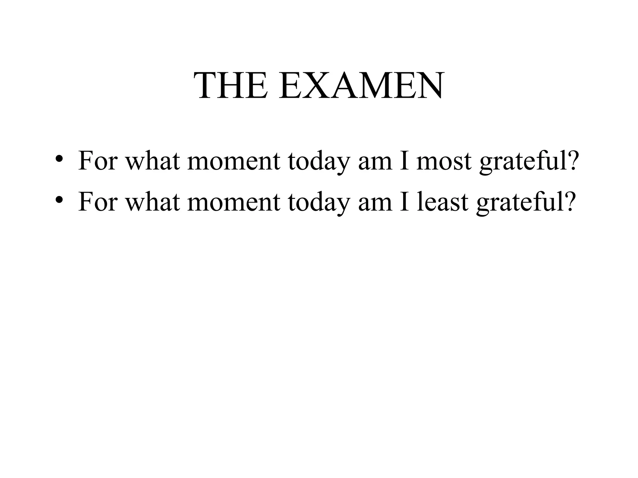 THE EXAMEN
• For what moment today am I most grateful?
• For what moment today am I least grateful?
 